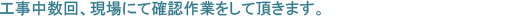 工事中数回、現場にて確認作業をして頂きます。